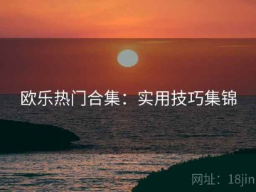 欧乐热门合集：实用技巧集锦