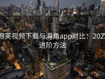 泡芙视频下载与海角app对比：2023进阶方法