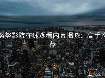努努影院在线观看内幕揭晓：高手推荐