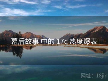 幕后故事 中的 17c 热度爆表