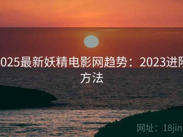 2025最新妖精电影网趋势：2023进阶方法