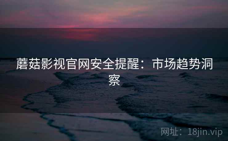 蘑菇影视官网安全提醒：市场趋势洞察