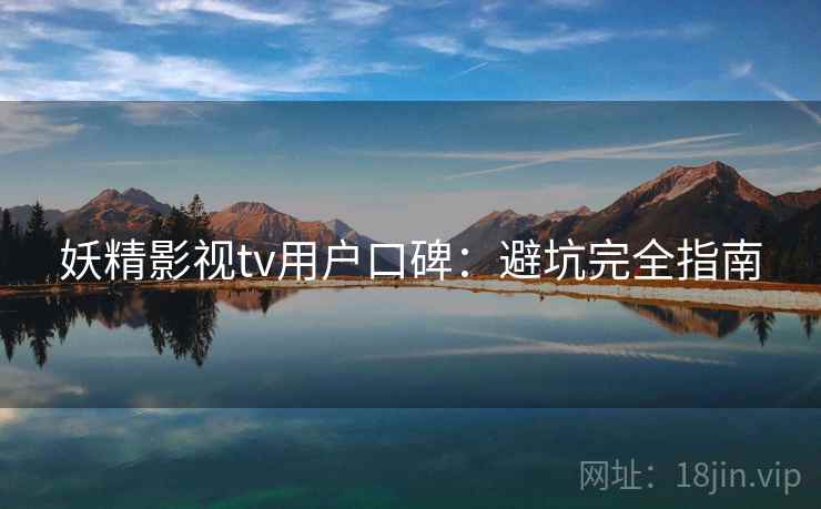 妖精影视tv用户口碑：避坑完全指南