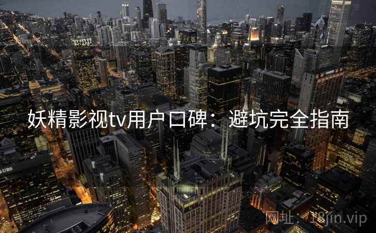 妖精影视tv用户口碑：避坑完全指南
