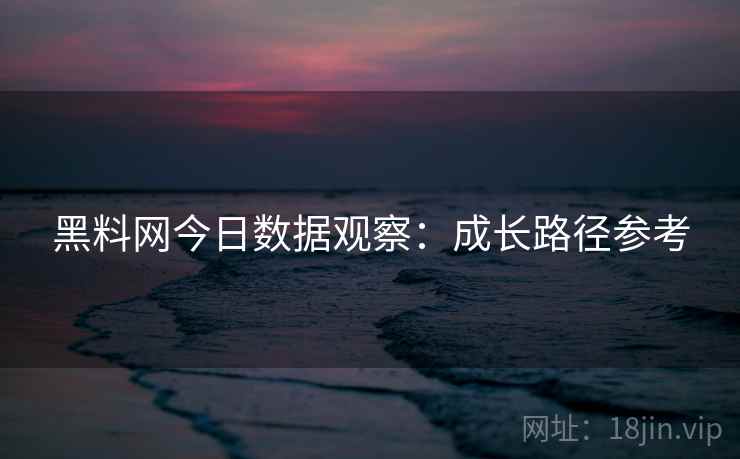 黑料网今日数据观察：成长路径参考