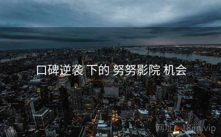 口碑逆袭 下的 努努影院 机会