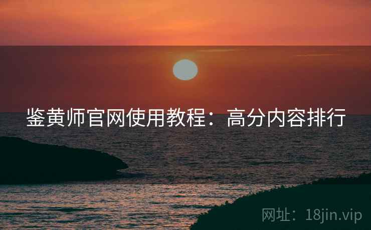 鉴黄师官网使用教程：高分内容排行