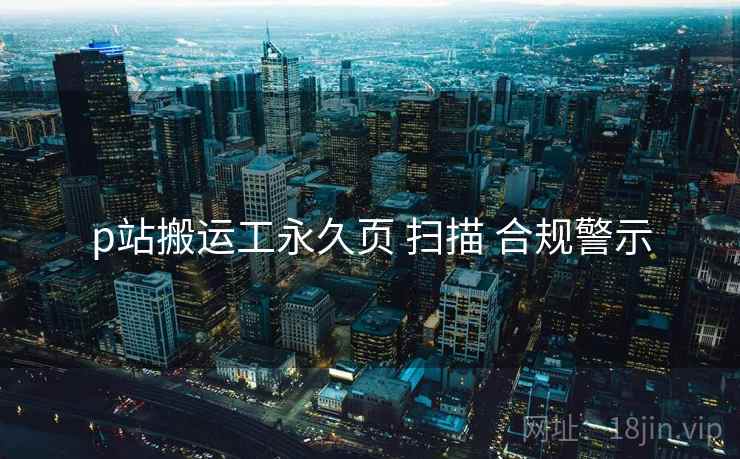 p站搬运工永久页 扫描 合规警示