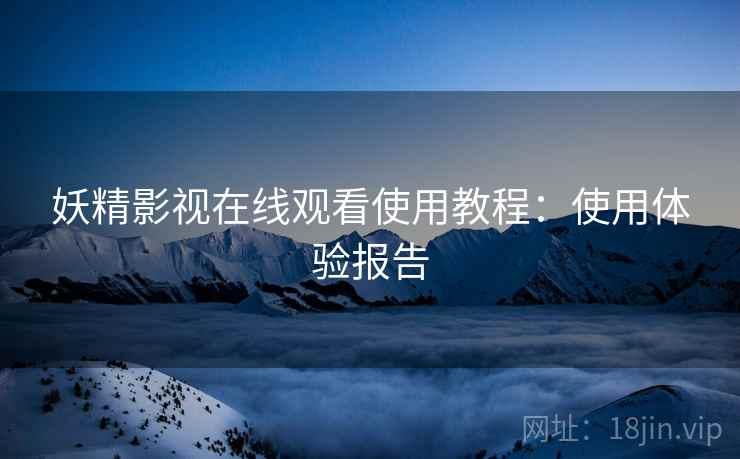 妖精影视在线观看使用教程：使用体验报告