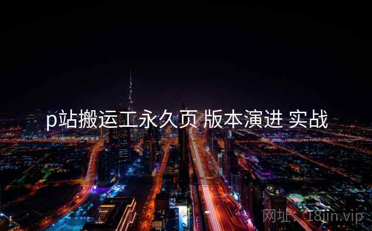 p站搬运工永久页 版本演进 实战