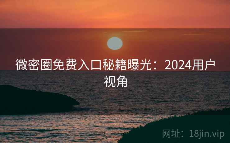 微密圈免费入口秘籍曝光：2024用户视角