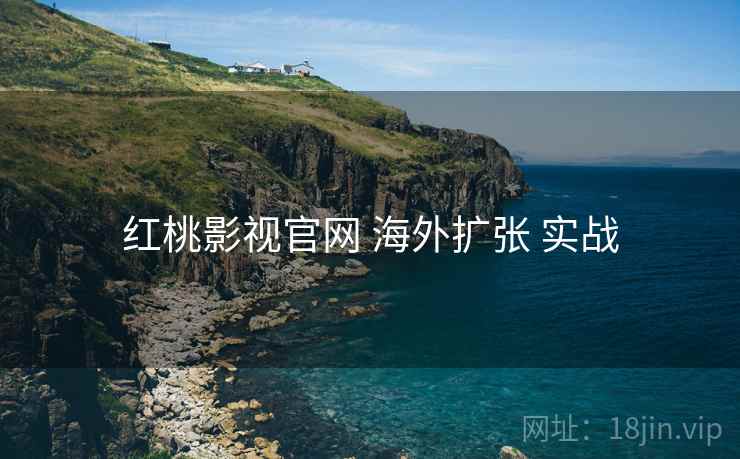 红桃影视官网 海外扩张 实战