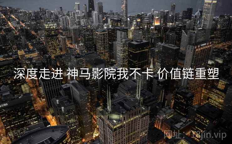 深度走进 神马影院我不卡 价值链重塑