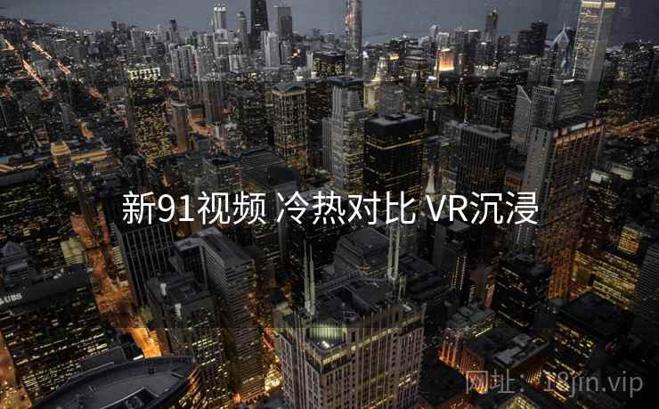 新91视频 冷热对比 VR沉浸