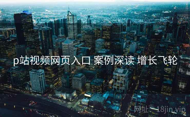p站视频网页入口 案例深读 增长飞轮