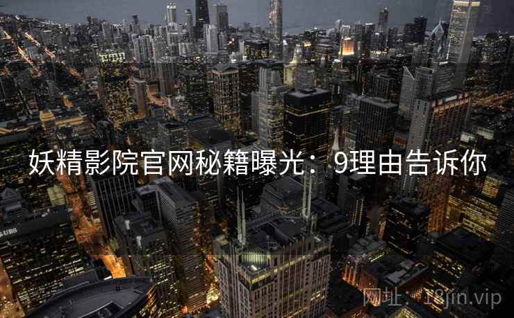 妖精影院官网秘籍曝光：9理由告诉你