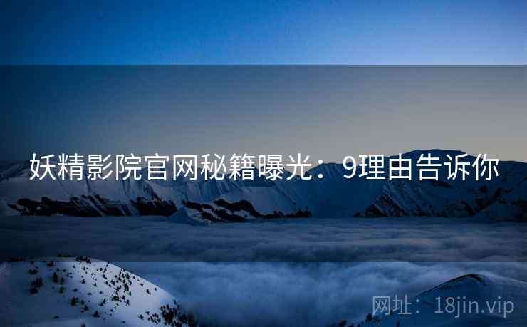 妖精影院官网秘籍曝光：9理由告诉你
