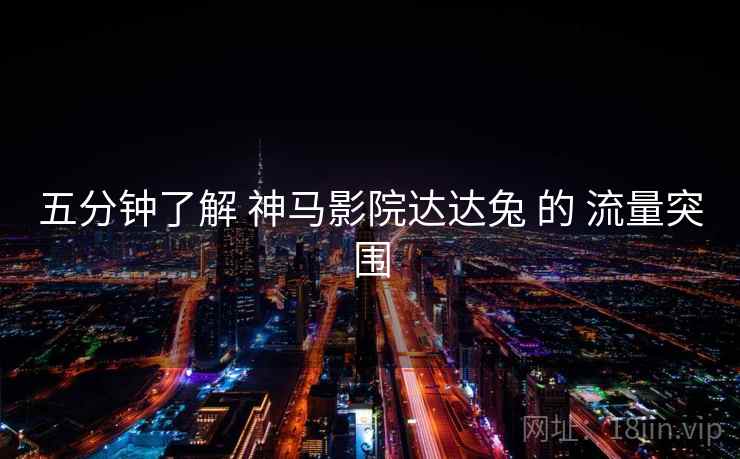 五分钟了解 神马影院达达兔 的 流量突围