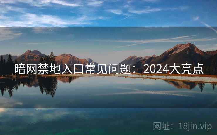 暗网禁地入口常见问题：2024大亮点