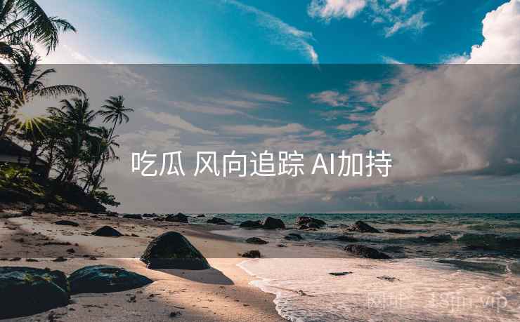 吃瓜 风向追踪 AI加持