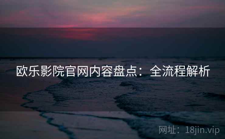 欧乐影院官网内容盘点：全流程解析