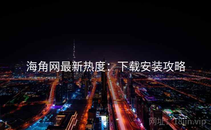 海角网最新热度：下载安装攻略