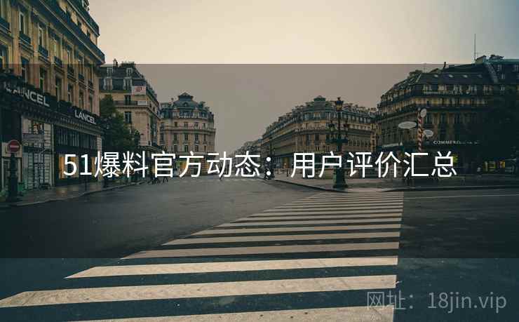 51爆料官方动态：用户评价汇总