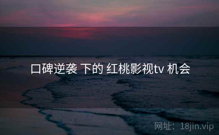 口碑逆袭 下的 红桃影视tv 机会