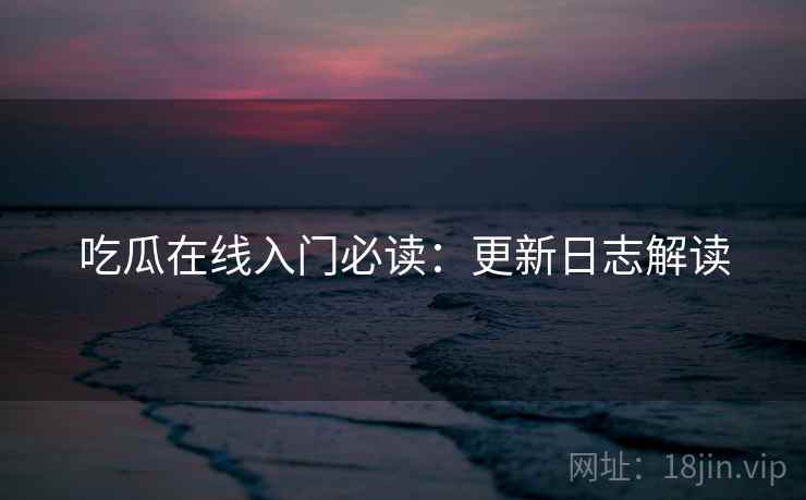 吃瓜在线入门必读：更新日志解读