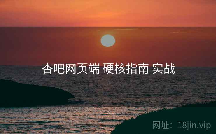 杏吧网页端 硬核指南 实战 杏吧网页端 硬核指南 实战