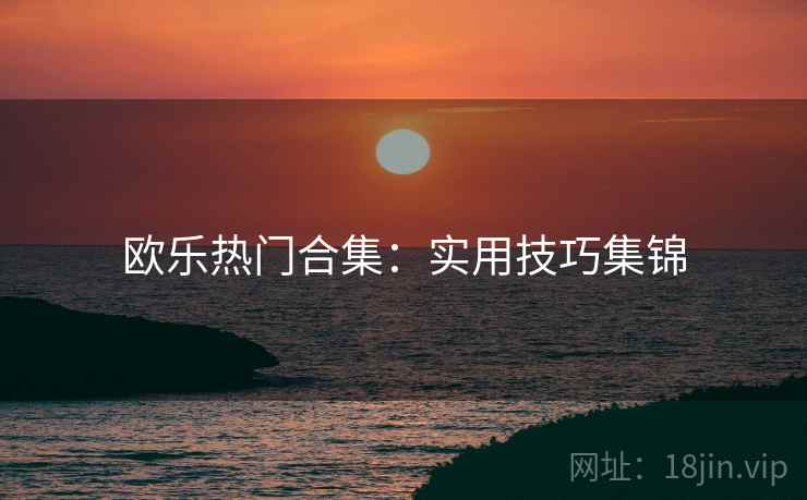 欧乐热门合集：实用技巧集锦