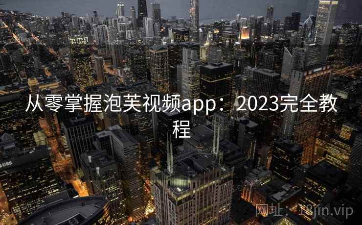 从零掌握泡芙视频app：2023完全教程