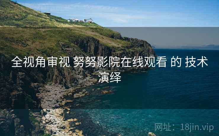 全视角审视 努努影院在线观看 的 技术演绎