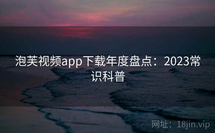 泡芙视频app下载年度盘点：2023常识科普