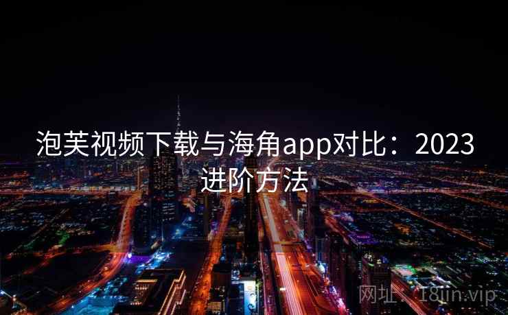 泡芙视频下载与海角app对比：2023进阶方法