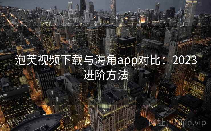 泡芙视频下载与海角app对比：2023进阶方法