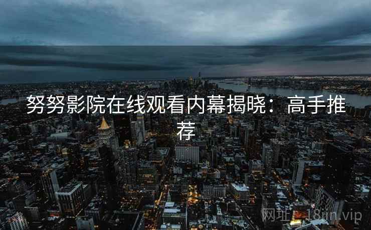 努努影院在线观看内幕揭晓：高手推荐
