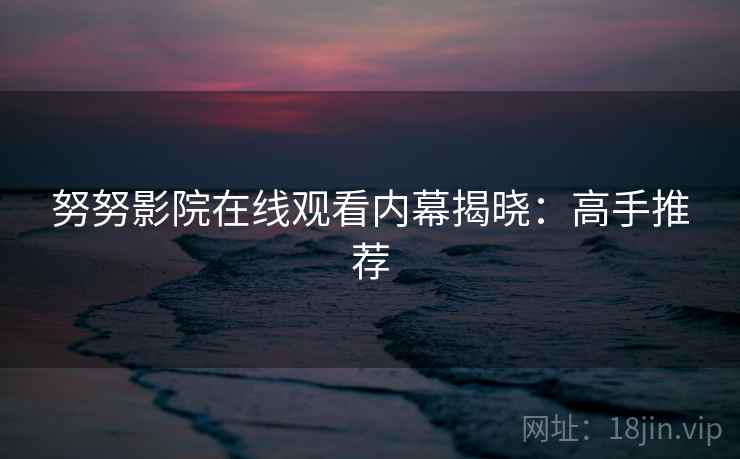 努努影院在线观看内幕揭晓：高手推荐