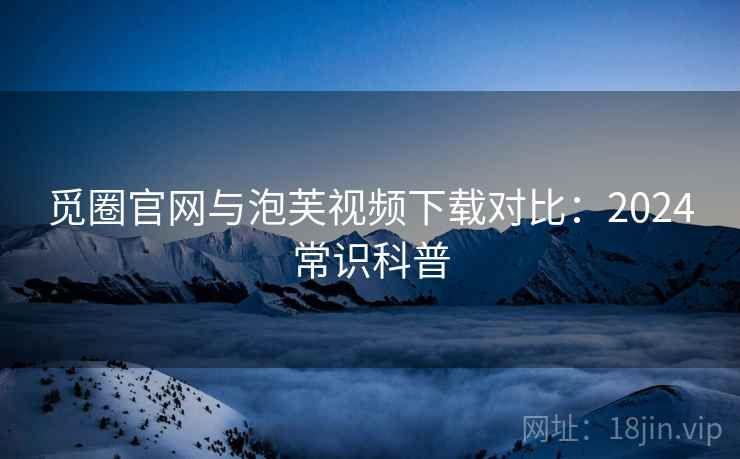 觅圈官网与泡芙视频下载对比：2024常识科普