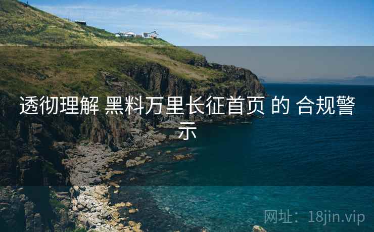 透彻理解 黑料万里长征首页 的 合规警示