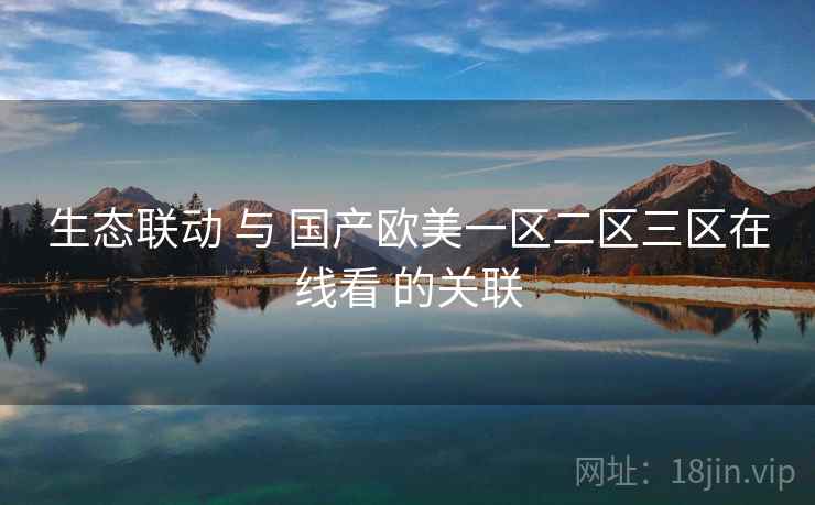 生态联动 与 国产欧美一区二区三区在线看 的关联