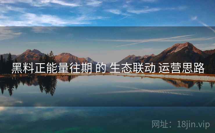 黑料正能量往期 的 生态联动 运营思路