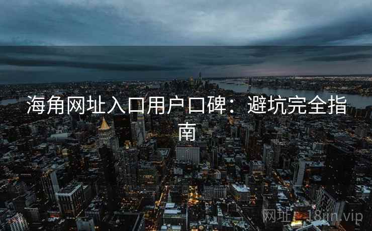 海角网址入口用户口碑：避坑完全指南