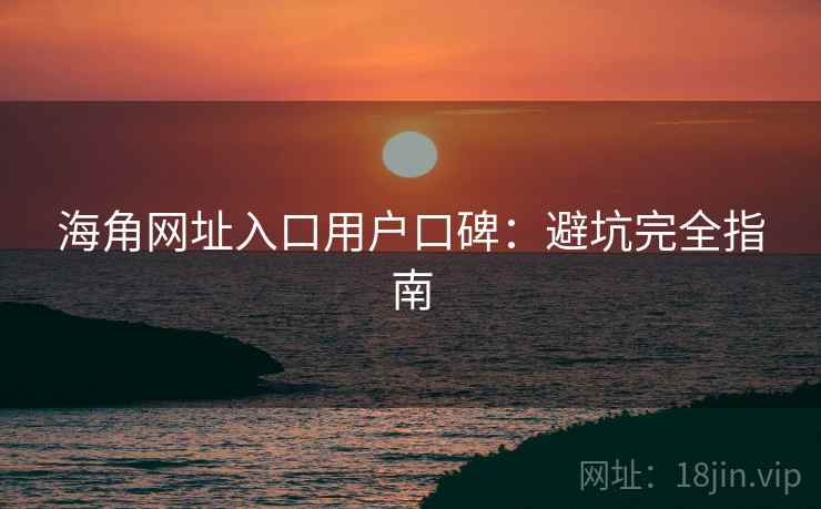 海角网址入口用户口碑：避坑完全指南