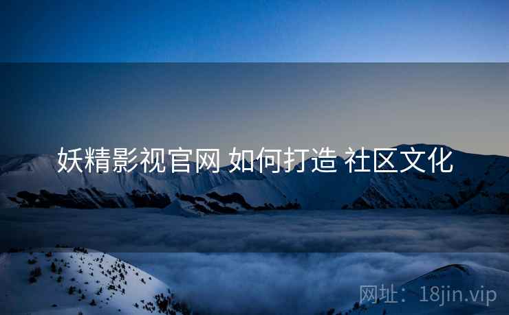 妖精影视官网 如何打造 社区文化