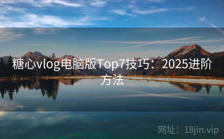 糖心vlog电脑版Top7技巧：2025进阶方法