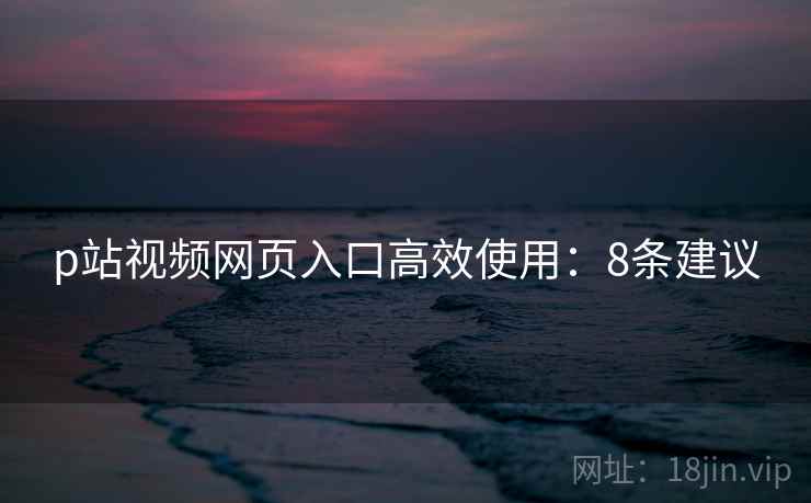 p站视频网页入口高效使用：8条建议