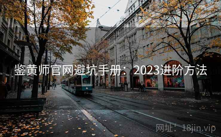 鉴黄师官网避坑手册:2023进阶方法 鉴黄师官网避坑手册:2023进阶方法