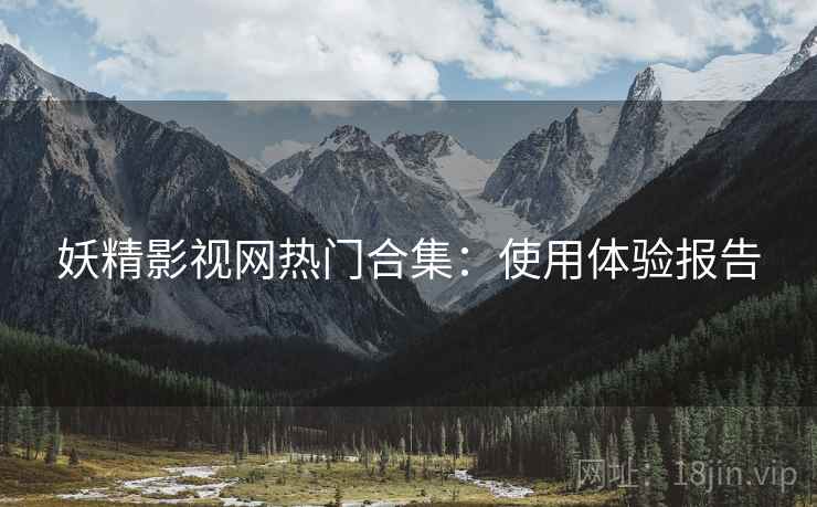妖精影视网热门合集：使用体验报告
