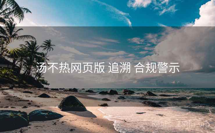 汤不热网页版 追溯 合规警示